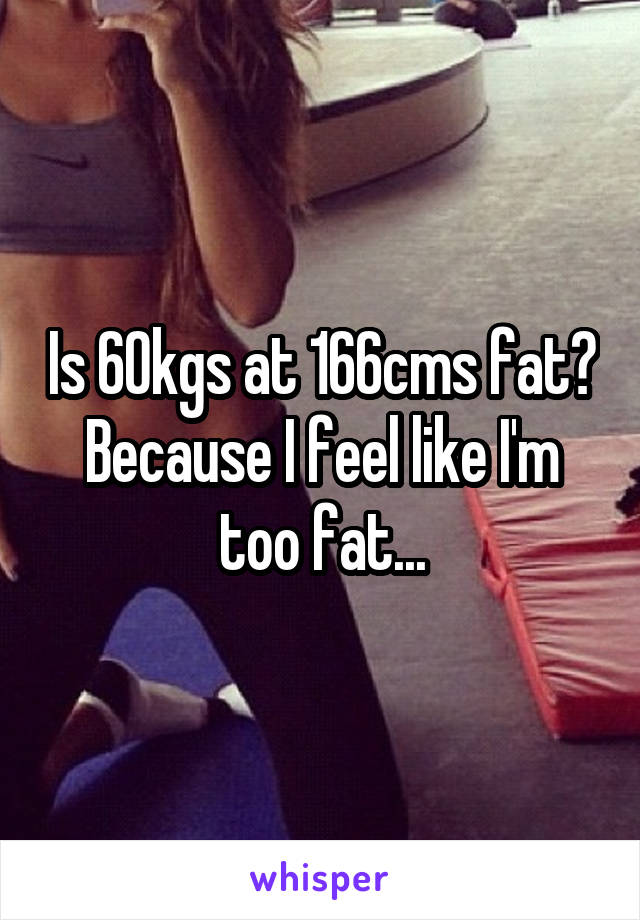 Is 60kgs at 166cms fat? Because I feel like I'm too fat...