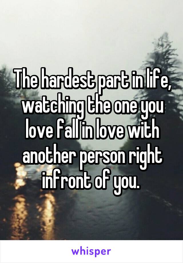 The hardest part in life, watching the one you love fall in love with another person right infront of you. 