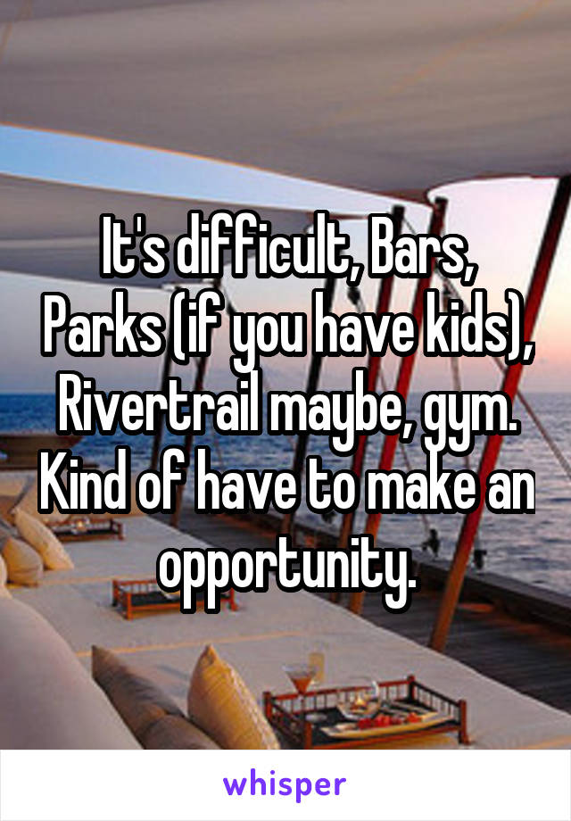 It's difficult, Bars, Parks (if you have kids), Rivertrail maybe, gym. Kind of have to make an opportunity.