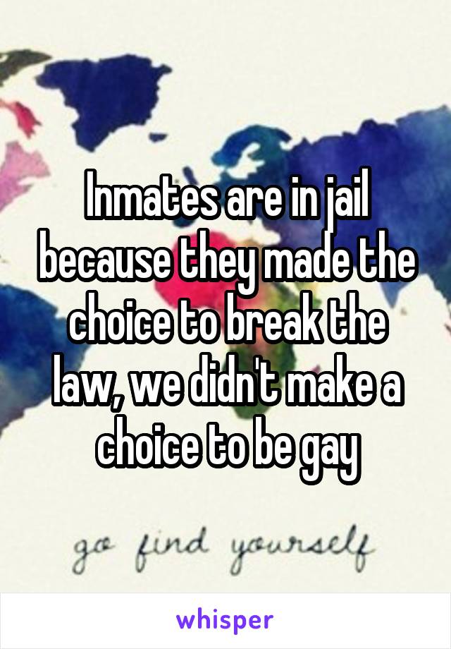 Inmates are in jail because they made the choice to break the law, we didn't make a choice to be gay