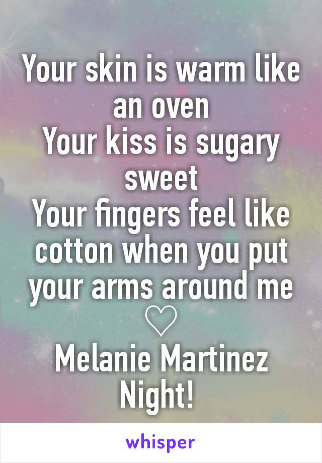 Your skin is warm like an oven
Your kiss is sugary sweet
Your fingers feel like cotton when you put your arms around me
♡
Melanie Martinez Night! 