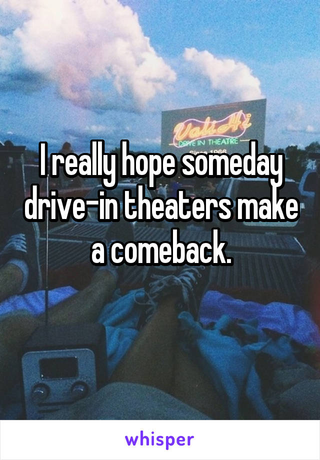 I really hope someday drive-in theaters make a comeback.
