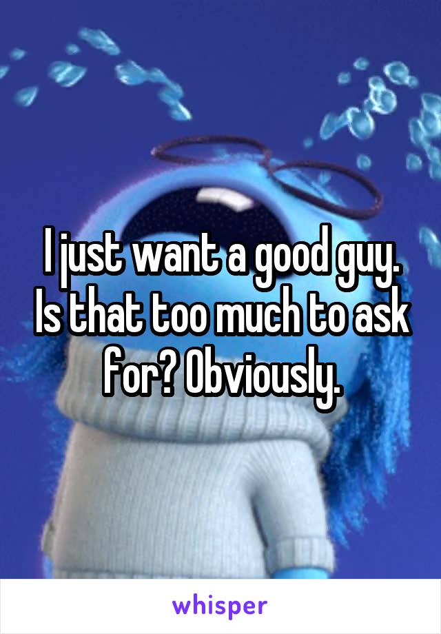 I just want a good guy. Is that too much to ask for? Obviously.