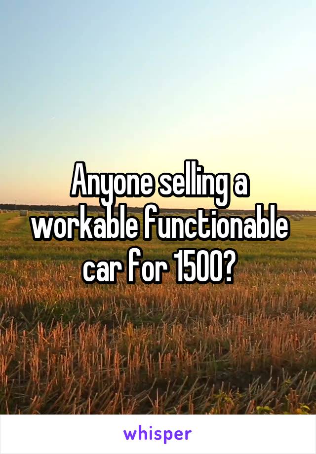 Anyone selling a workable functionable car for 1500?