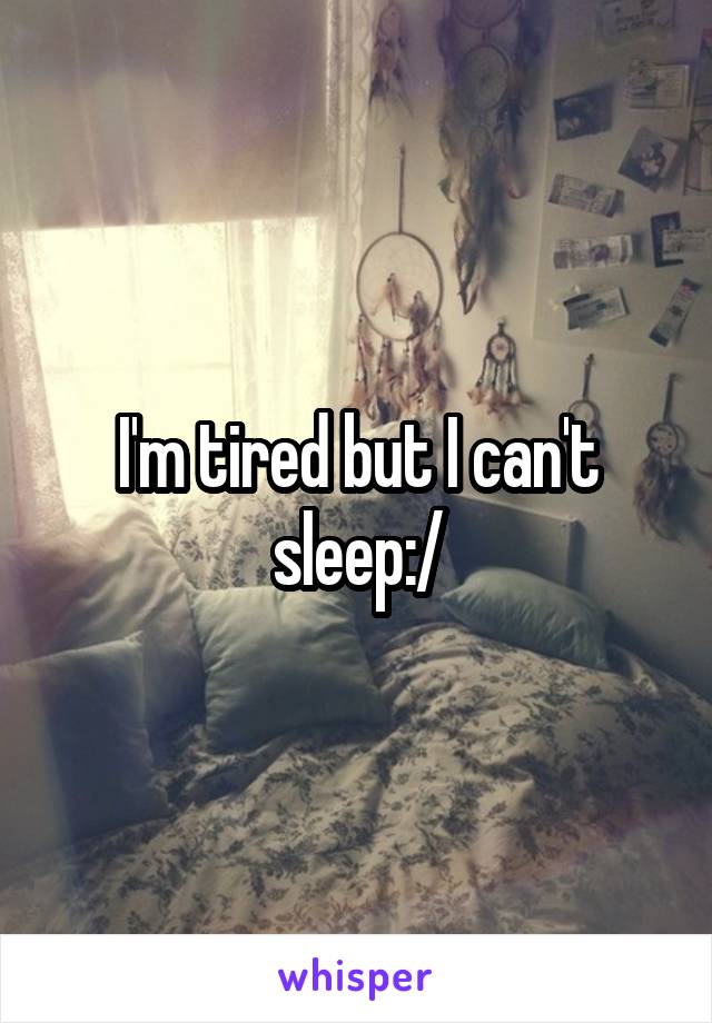 I'm tired but I can't sleep:/