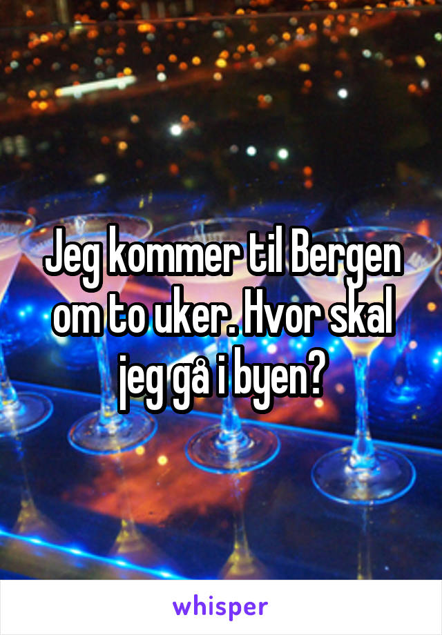 Jeg kommer til Bergen om to uker. Hvor skal jeg gå i byen?