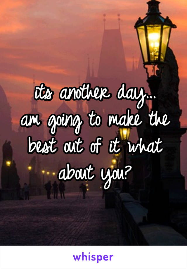 its another day...
am going to make the best out of it what about you?