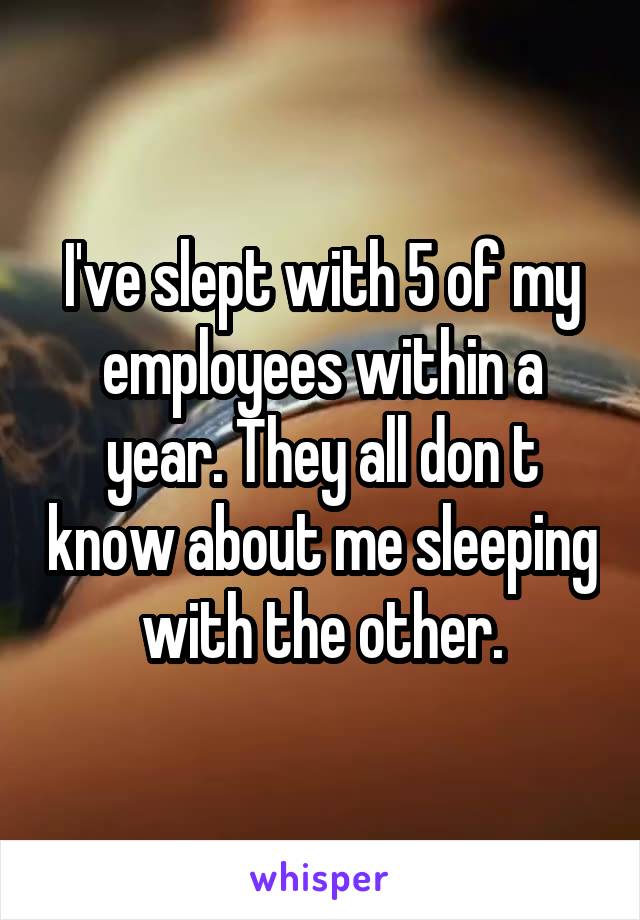 I've slept with 5 of my employees within a year. They all don t know about me sleeping with the other.