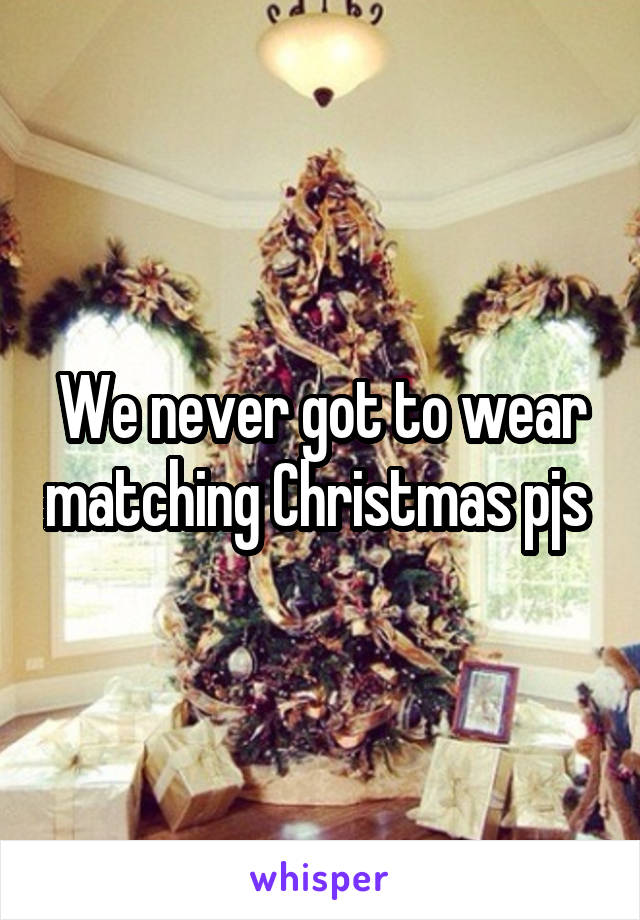 We never got to wear matching Christmas pjs 