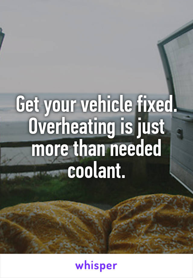 Get your vehicle fixed. Overheating is just more than needed coolant.