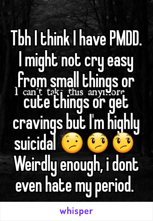 Tbh I think I have PMDD. I might not cry easy from small things or cute things or get cravings but I'm highly suicidal 😕😞😞 
Weirdly enough, i dont even hate my period. 