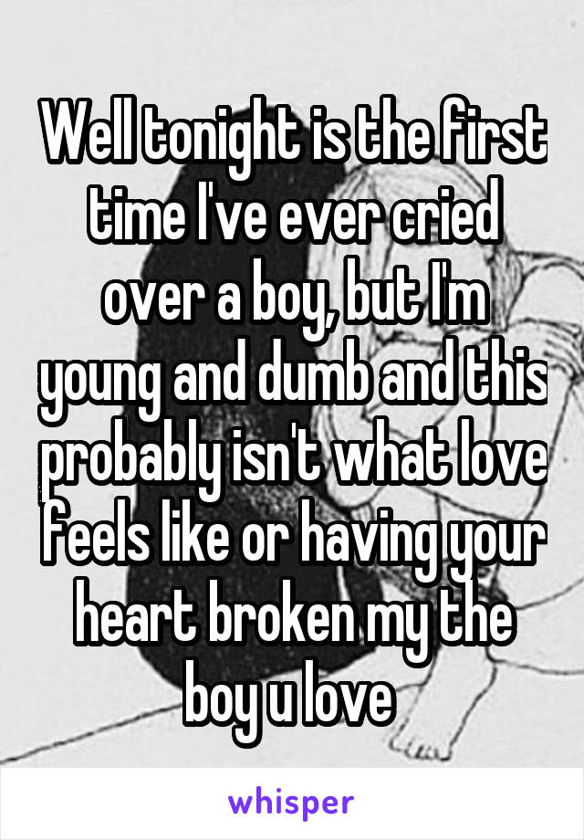 Well tonight is the first time I've ever cried over a boy, but I'm young and dumb and this probably isn't what love feels like or having your heart broken my the boy u love 