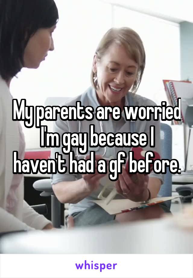 My parents are worried I'm gay because I haven't had a gf before.