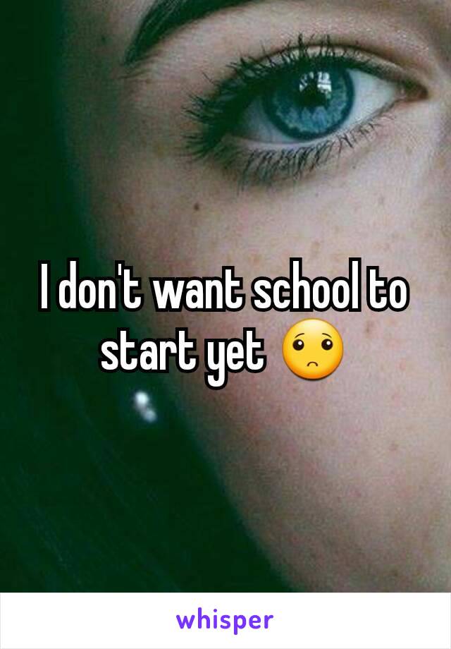 I don't want school to start yet 🙁