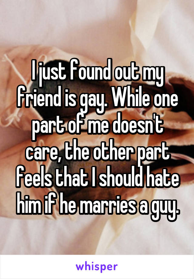 I just found out my friend is gay. While one part of me doesn't care, the other part feels that I should hate him if he marries a guy.