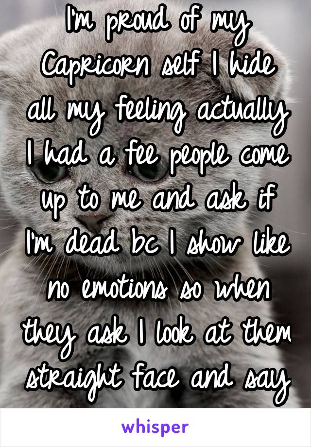 I'm proud of my Capricorn self I hide all my feeling actually I had a fee people come up to me and ask if I'm dead bc I show like no emotions so when they ask I look at them straight face and say urs,