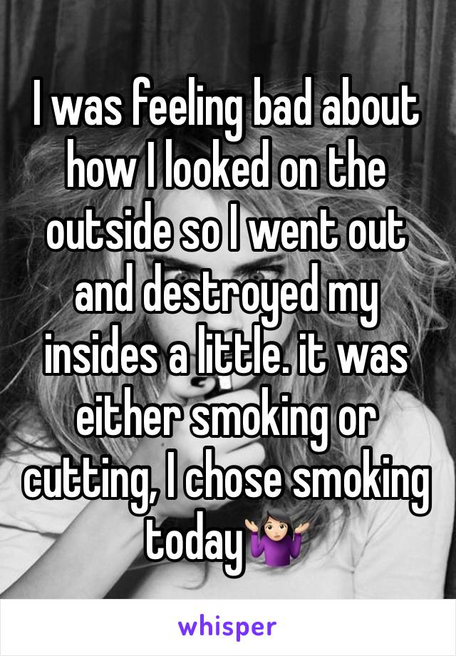 I was feeling bad about how I looked on the outside so I went out and destroyed my insides a little. it was either smoking or cutting, I chose smoking today🤷🏻‍♀️