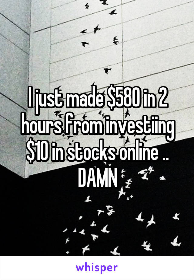 I just made $580 in 2 hours from investiing $10 in stocks online .. DAMN