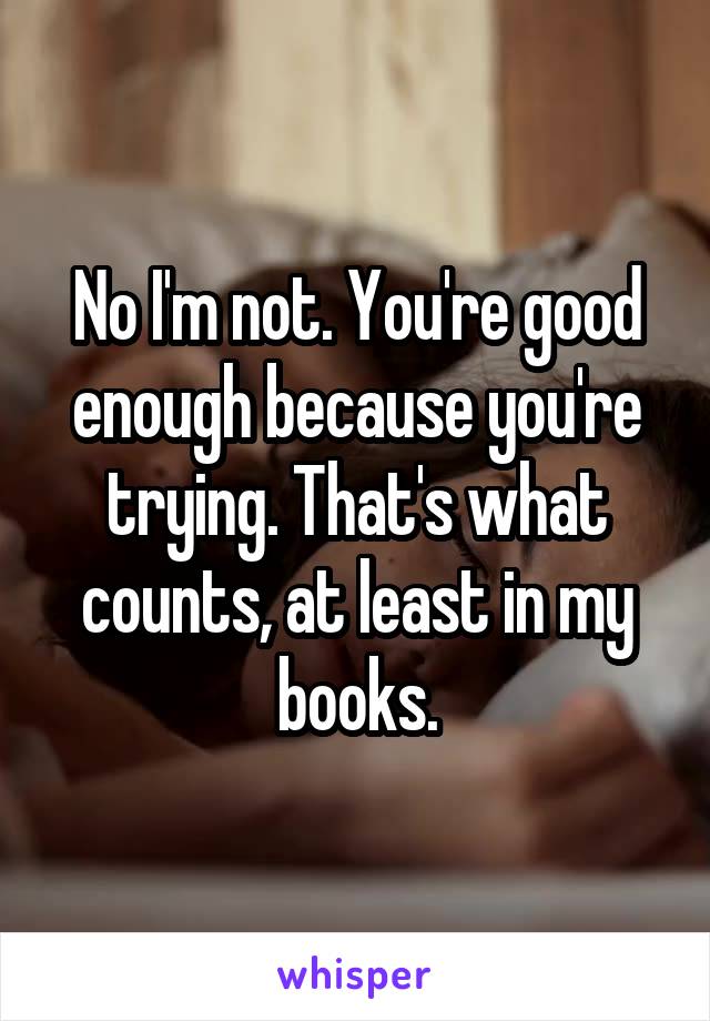 No I'm not. You're good enough because you're trying. That's what counts, at least in my books.