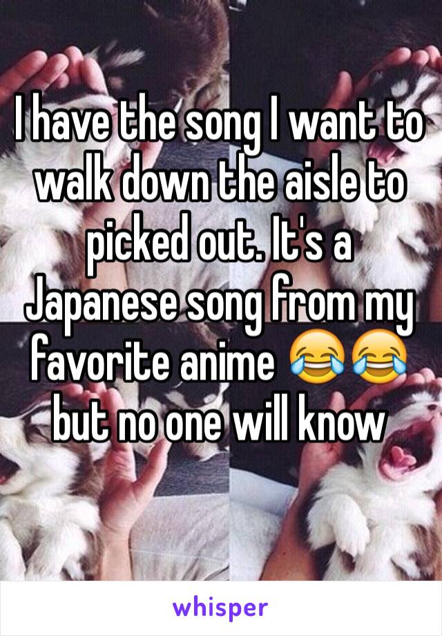 I have the song I want to walk down the aisle to picked out. It's a Japanese song from my favorite anime 😂😂 but no one will know 