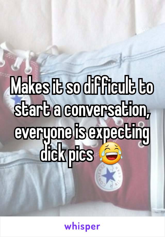 Makes it so difficult to start a conversation, everyone is expecting dick pics 😂