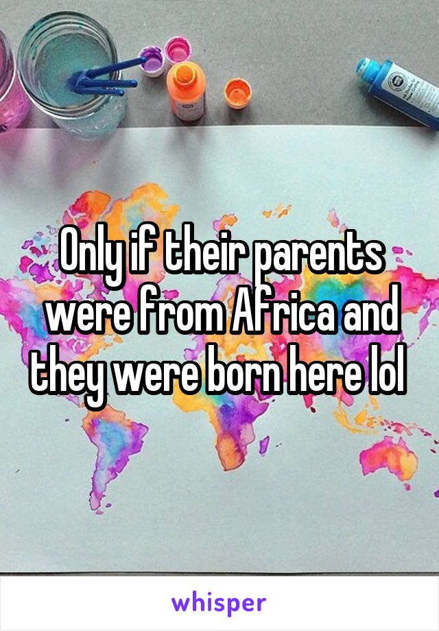 Only if their parents were from Africa and they were born here lol 