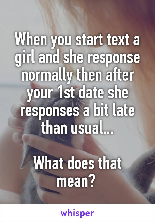 When you start text a girl and she response normally then after your 1st date she responses a bit late than usual...

What does that mean? 