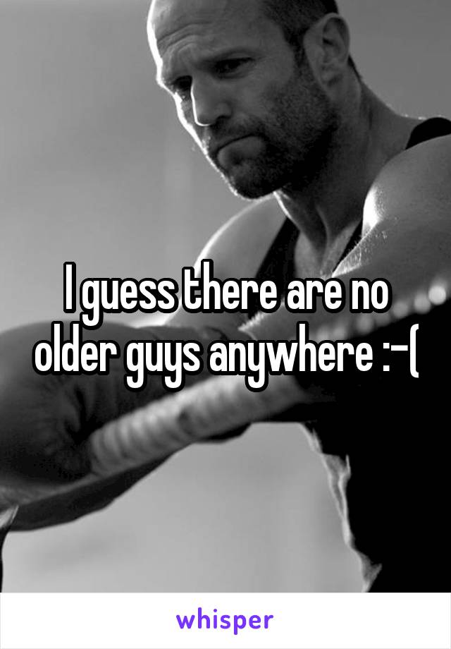 I guess there are no older guys anywhere :-(