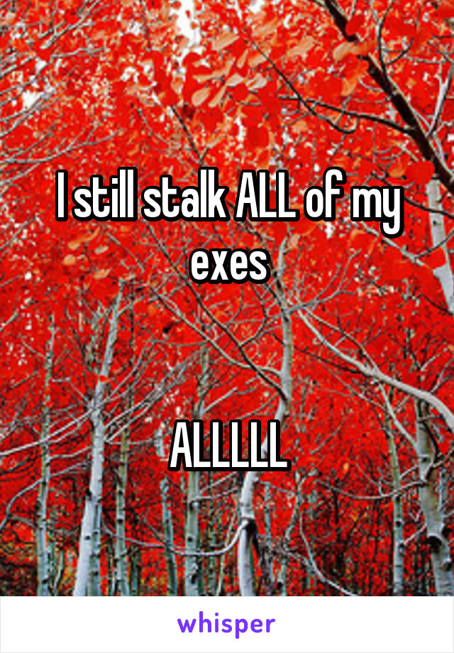 I still stalk ALL of my exes


ALLLLL