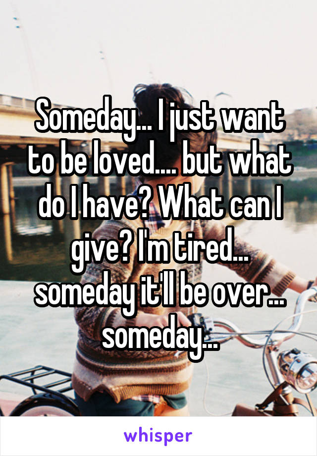 Someday... I just want to be loved.... but what do I have? What can I give? I'm tired... someday it'll be over... someday...