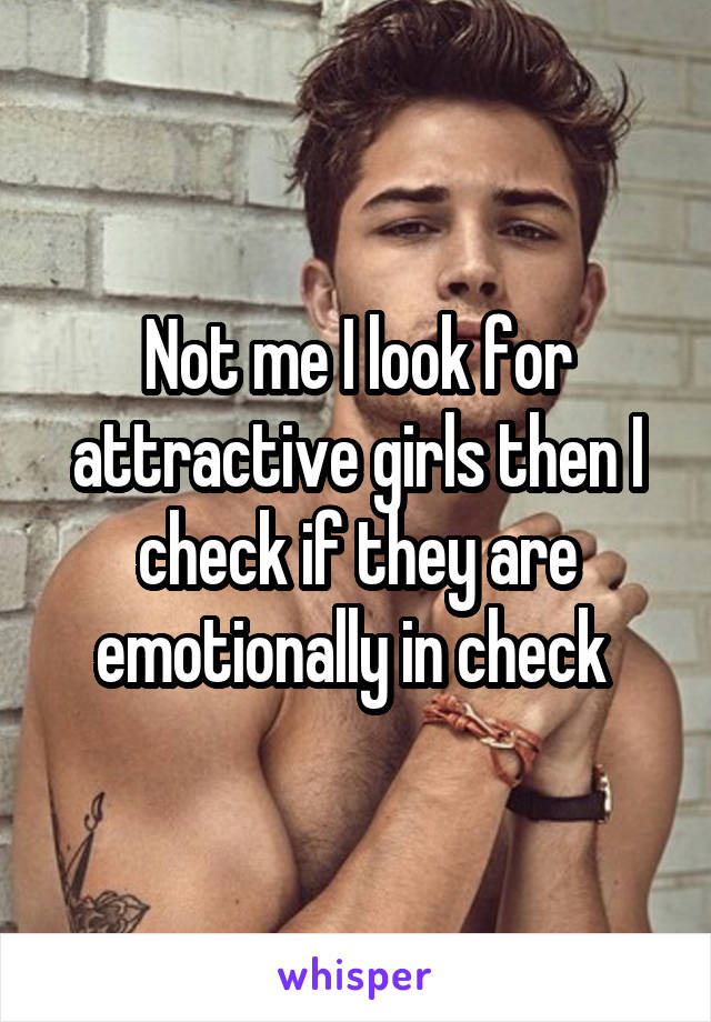 Not me I look for attractive girls then I check if they are emotionally in check 