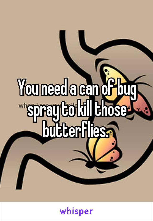 You need a can of bug spray to kill those butterflies. 