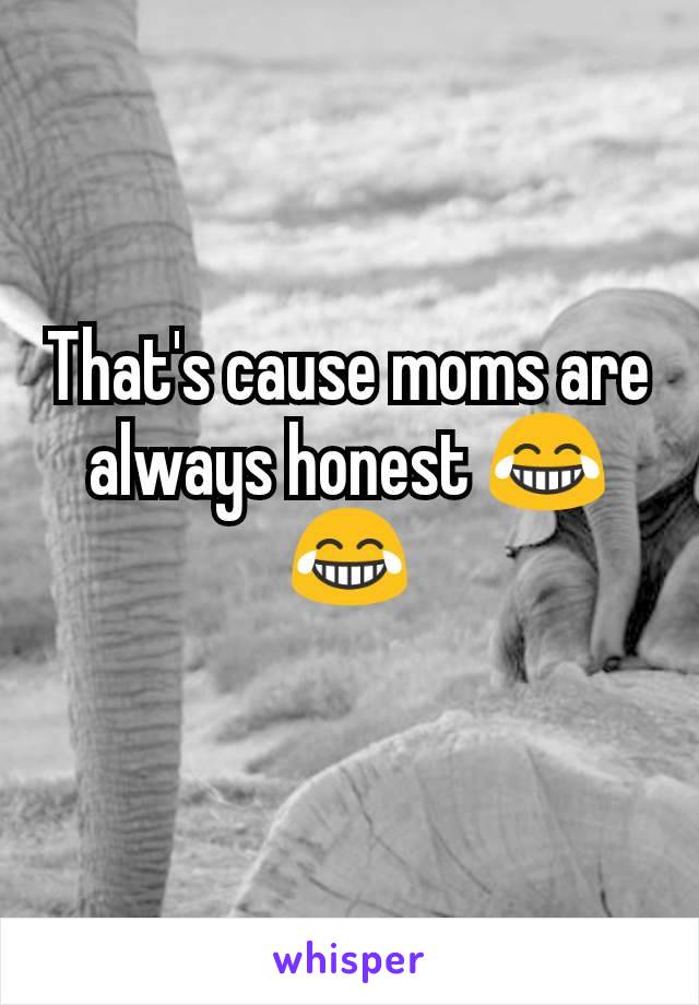 That's cause moms are always honest 😂😂