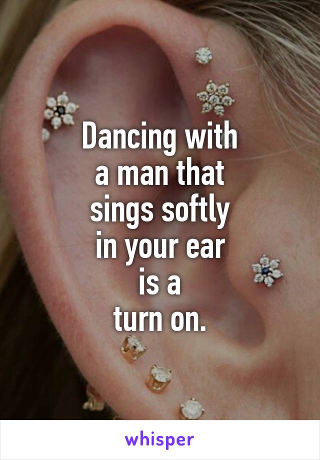 Dancing with
a man that
sings softly
in your ear
is a
turn on.