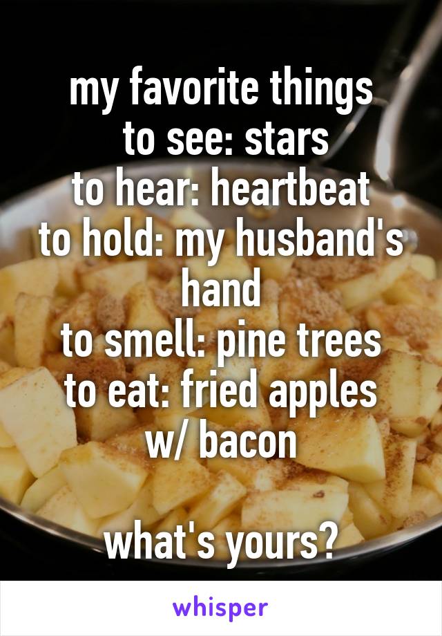 my favorite things
 to see: stars
to hear: heartbeat
to hold: my husband's hand
to smell: pine trees
to eat: fried apples w/ bacon

what's yours?