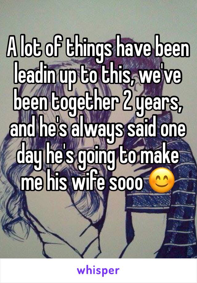 A lot of things have been leadin up to this, we've been together 2 years, and he's always said one day he's going to make me his wife sooo 😊 