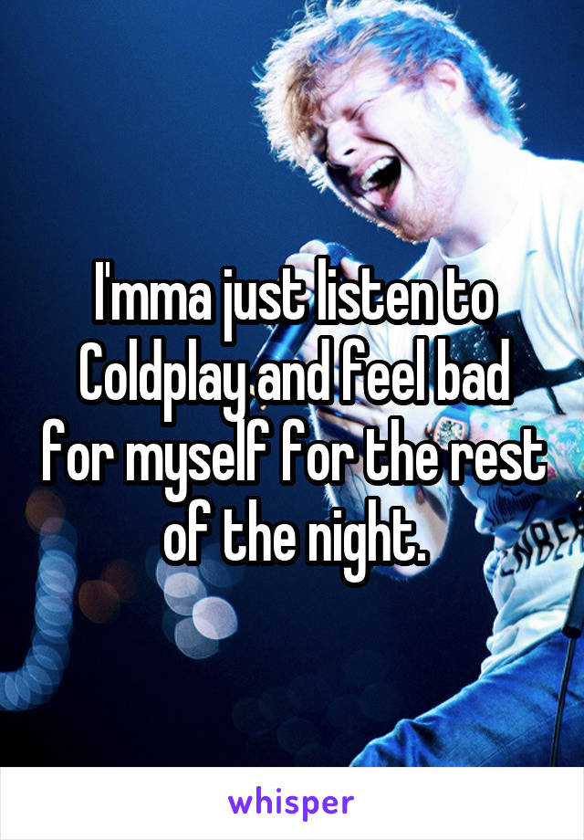 I'mma just listen to Coldplay and feel bad for myself for the rest of the night.