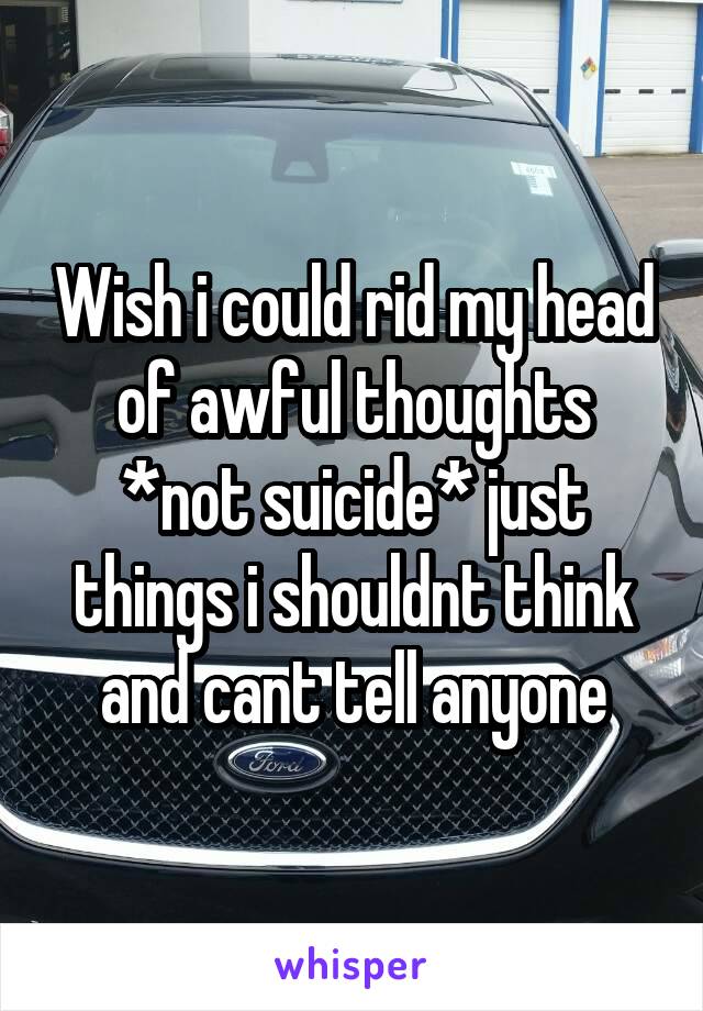 Wish i could rid my head of awful thoughts *not suicide* just things i shouldnt think and cant tell anyone