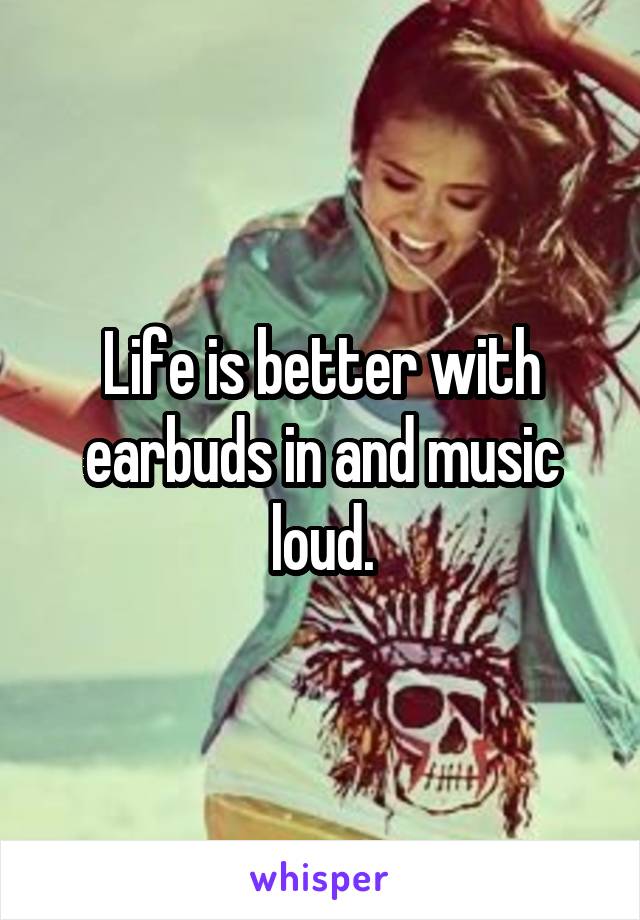 Life is better with earbuds in and music loud.