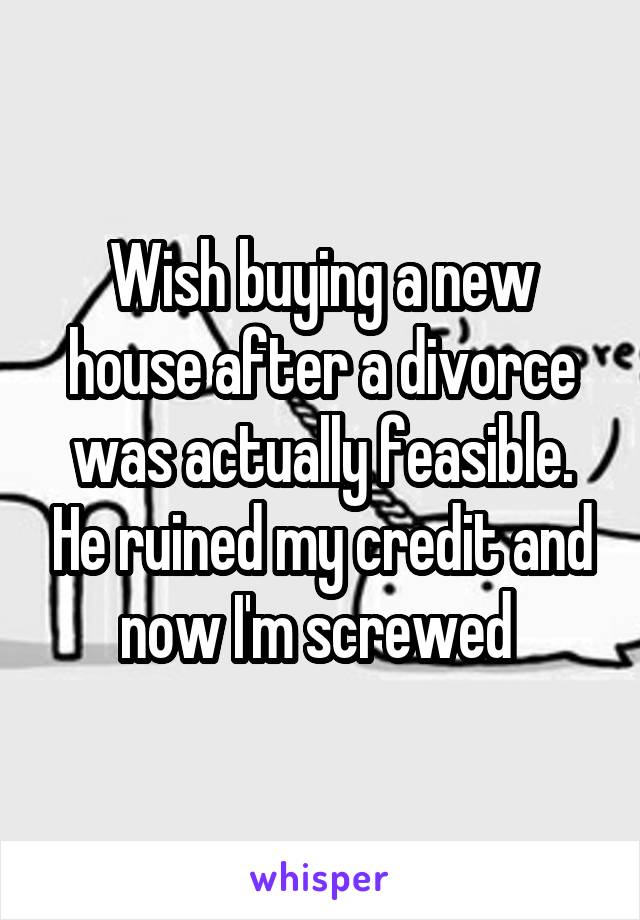 Wish buying a new house after a divorce was actually feasible. He ruined my credit and now I'm screwed 