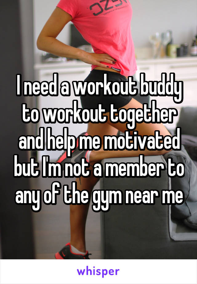 I need a workout buddy to workout together and help me motivated but I'm not a member to any of the gym near me