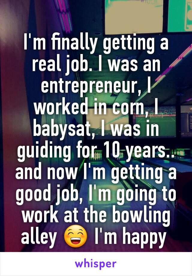 I'm finally getting a real job. I was an entrepreneur, I worked in corn, I babysat, I was in guiding for 10 years.. and now I'm getting a good job, I'm going to work at the bowling alley 😁 I'm happy 