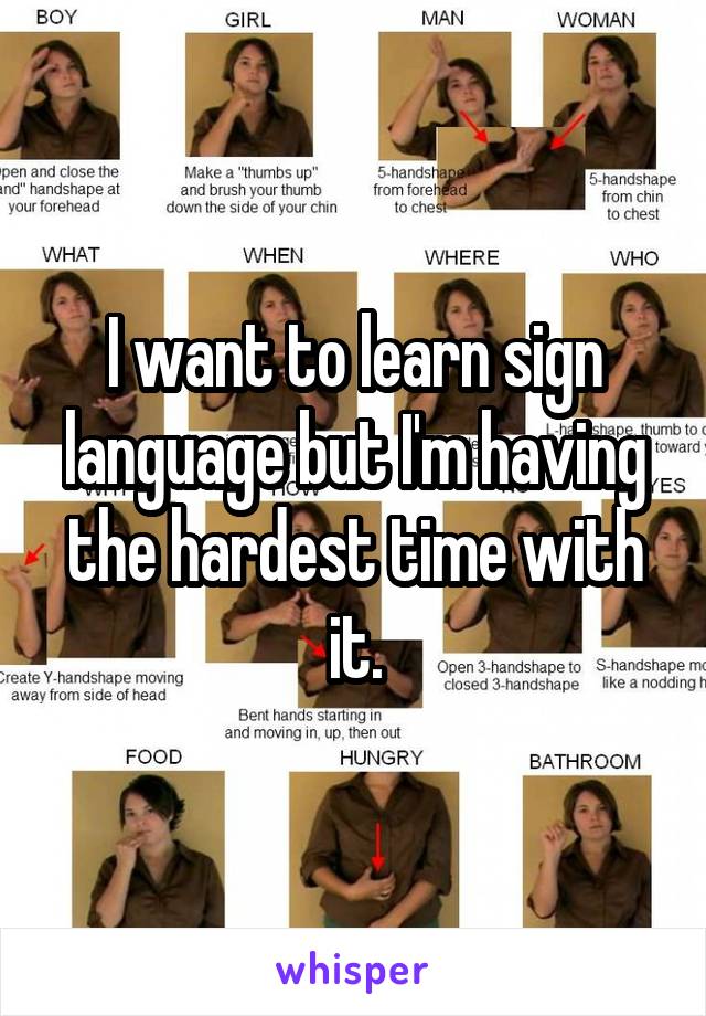 I want to learn sign language but I'm having the hardest time with it.