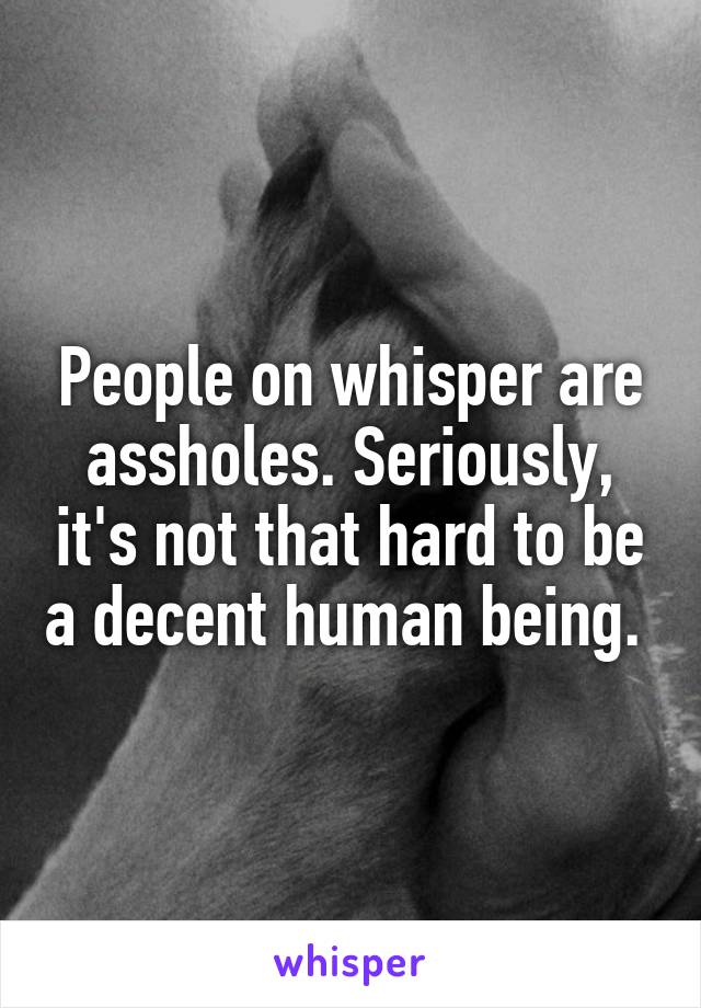 People on whisper are assholes. Seriously, it's not that hard to be a decent human being. 