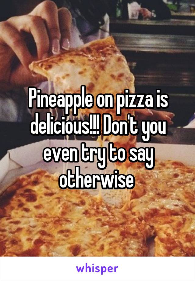 Pineapple on pizza is delicious!!! Don't you even try to say otherwise 