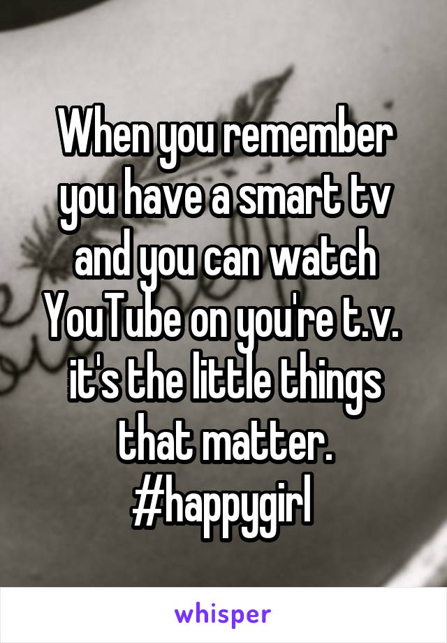 When you remember you have a smart tv and you can watch YouTube on you're t.v.  it's the little things that matter. #happygirl 