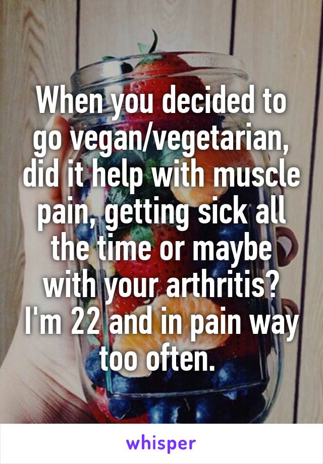 When you decided to go vegan/vegetarian, did it help with muscle pain, getting sick all the time or maybe with your arthritis? I'm 22 and in pain way too often. 