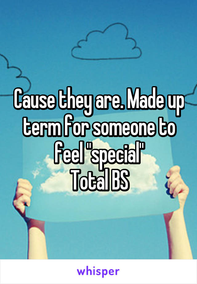 Cause they are. Made up term for someone to feel "special"
Total BS