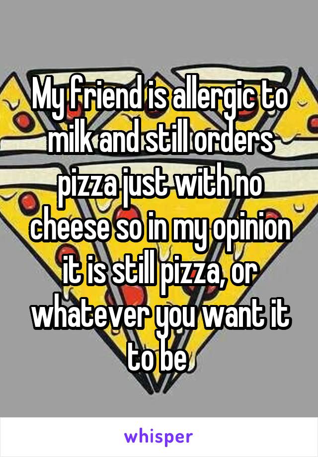 My friend is allergic to milk and still orders pizza just with no cheese so in my opinion it is still pizza, or whatever you want it to be 