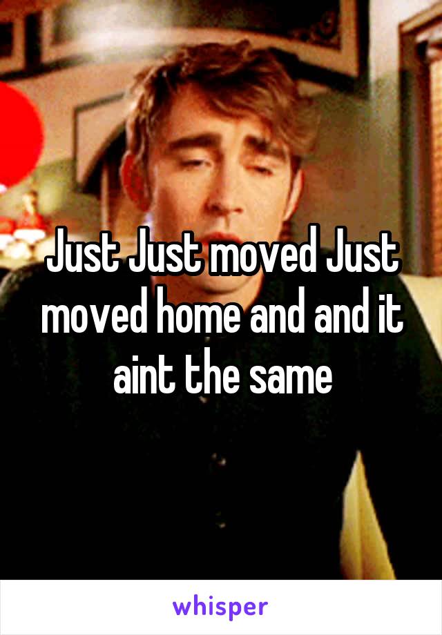 Just Just moved Just moved home and and it aint the same